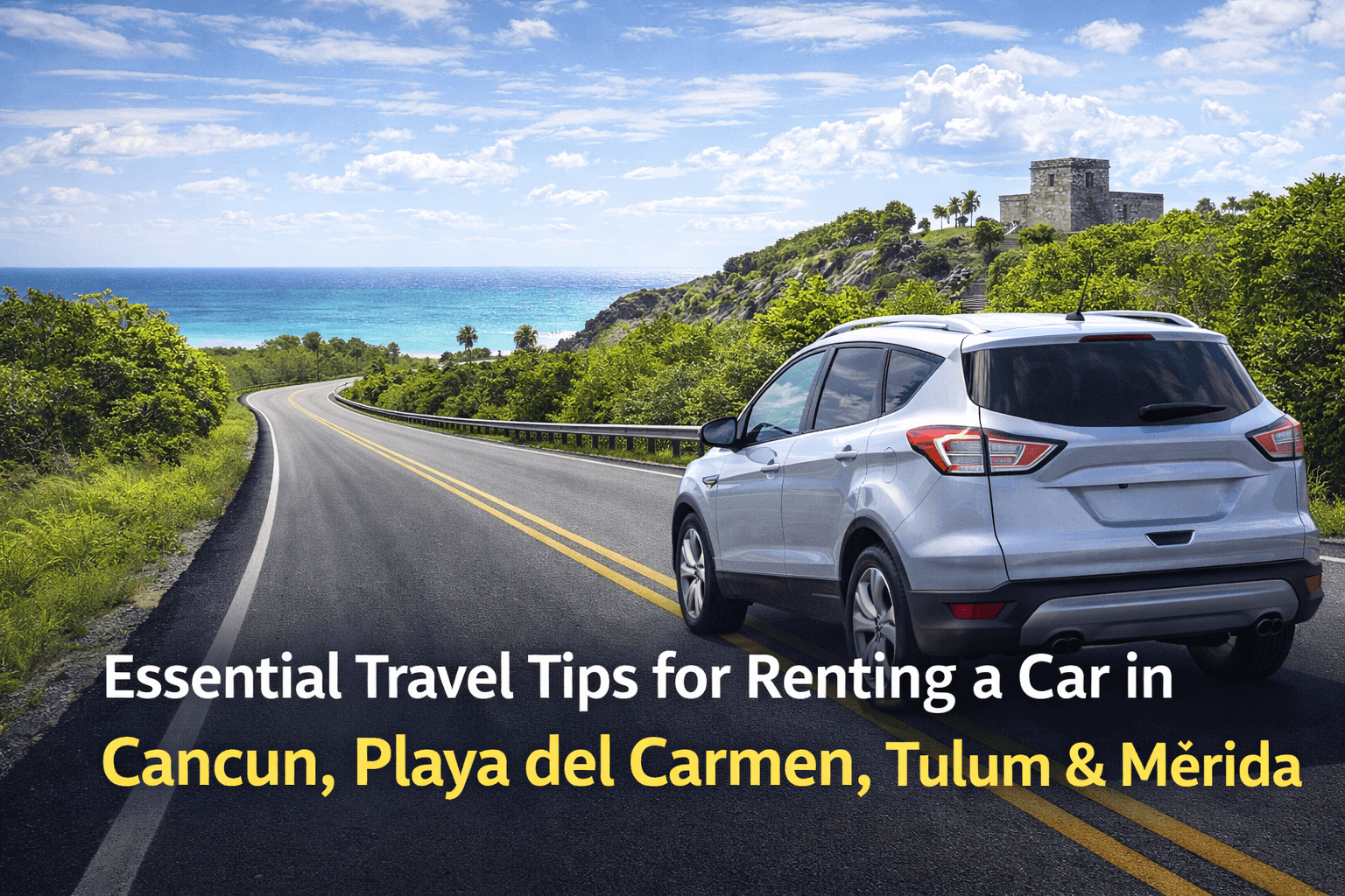 Smart Travel Tips for Exploring Cancun, Playa del Carmen, Tulum & Mérida by Car